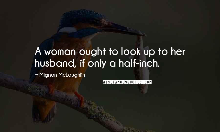 Mignon McLaughlin Quotes: A woman ought to look up to her husband, if only a half-inch.