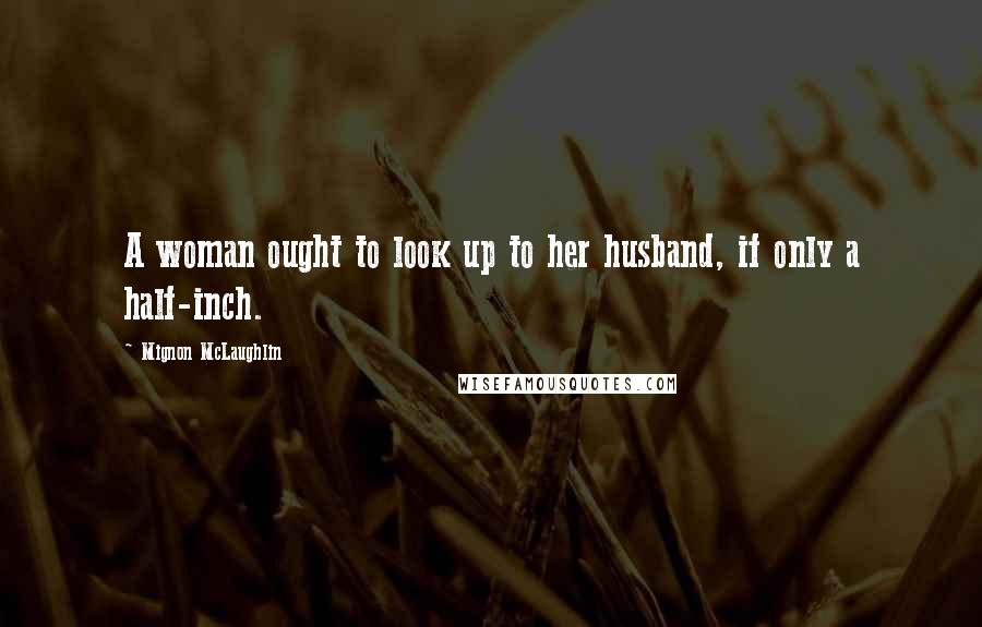 Mignon McLaughlin Quotes: A woman ought to look up to her husband, if only a half-inch.