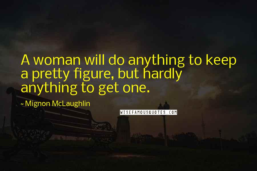 Mignon McLaughlin Quotes: A woman will do anything to keep a pretty figure, but hardly anything to get one.