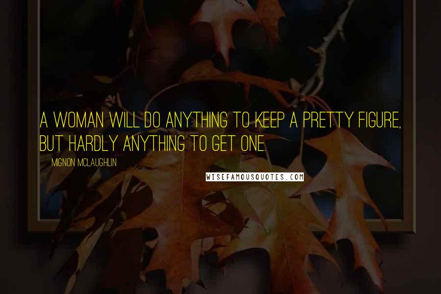 Mignon McLaughlin Quotes: A woman will do anything to keep a pretty figure, but hardly anything to get one.