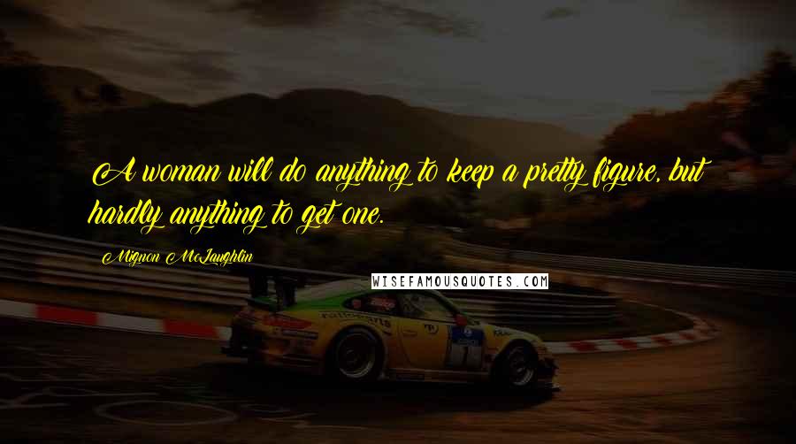 Mignon McLaughlin Quotes: A woman will do anything to keep a pretty figure, but hardly anything to get one.