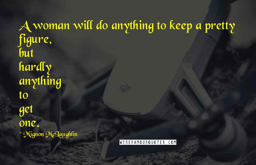 Mignon McLaughlin Quotes: A woman will do anything to keep a pretty figure, but hardly anything to get one.