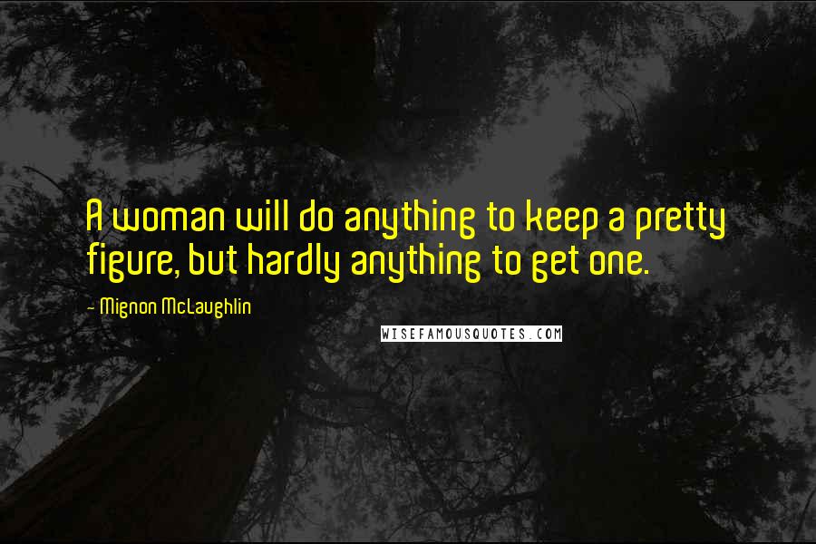 Mignon McLaughlin Quotes: A woman will do anything to keep a pretty figure, but hardly anything to get one.