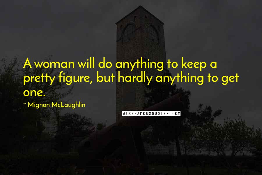 Mignon McLaughlin Quotes: A woman will do anything to keep a pretty figure, but hardly anything to get one.