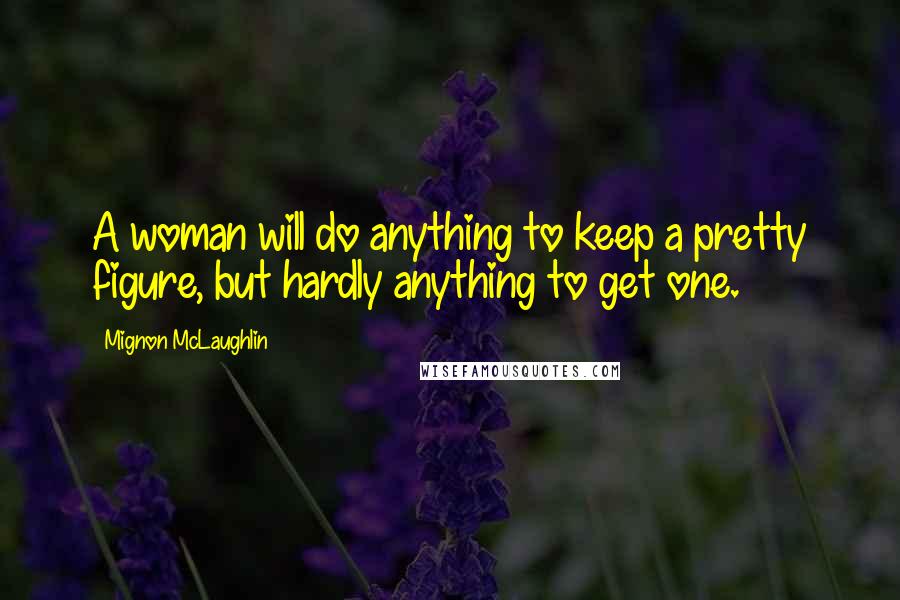 Mignon McLaughlin Quotes: A woman will do anything to keep a pretty figure, but hardly anything to get one.