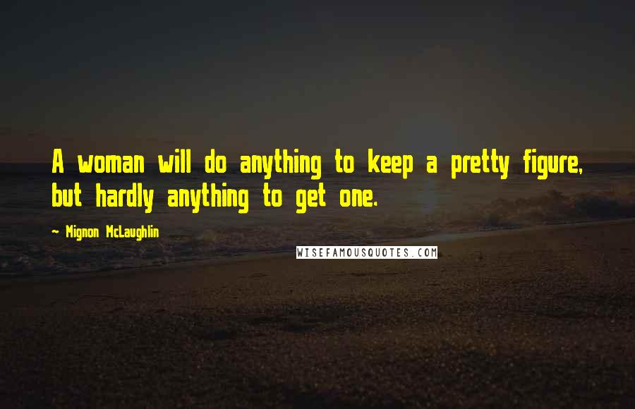 Mignon McLaughlin Quotes: A woman will do anything to keep a pretty figure, but hardly anything to get one.