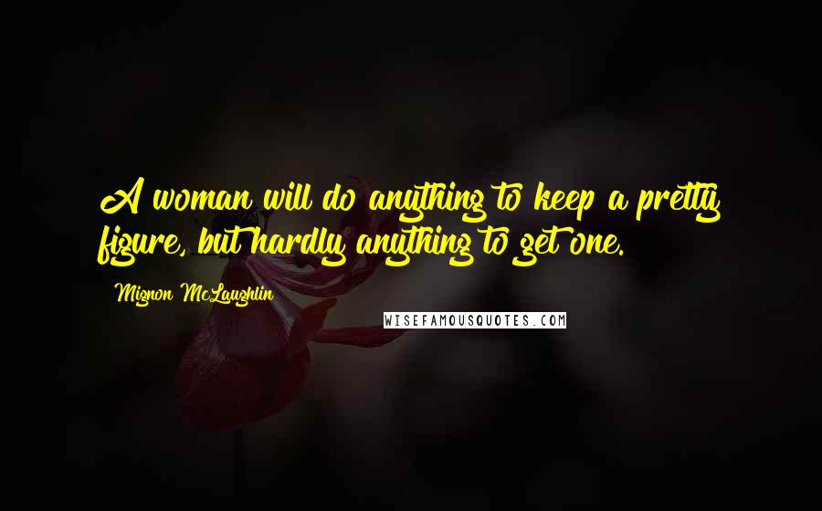 Mignon McLaughlin Quotes: A woman will do anything to keep a pretty figure, but hardly anything to get one.