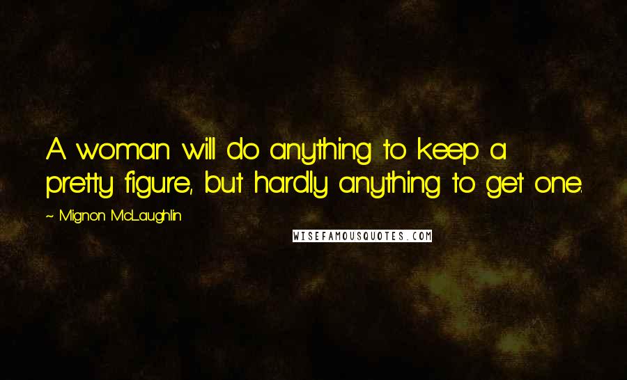 Mignon McLaughlin Quotes: A woman will do anything to keep a pretty figure, but hardly anything to get one.