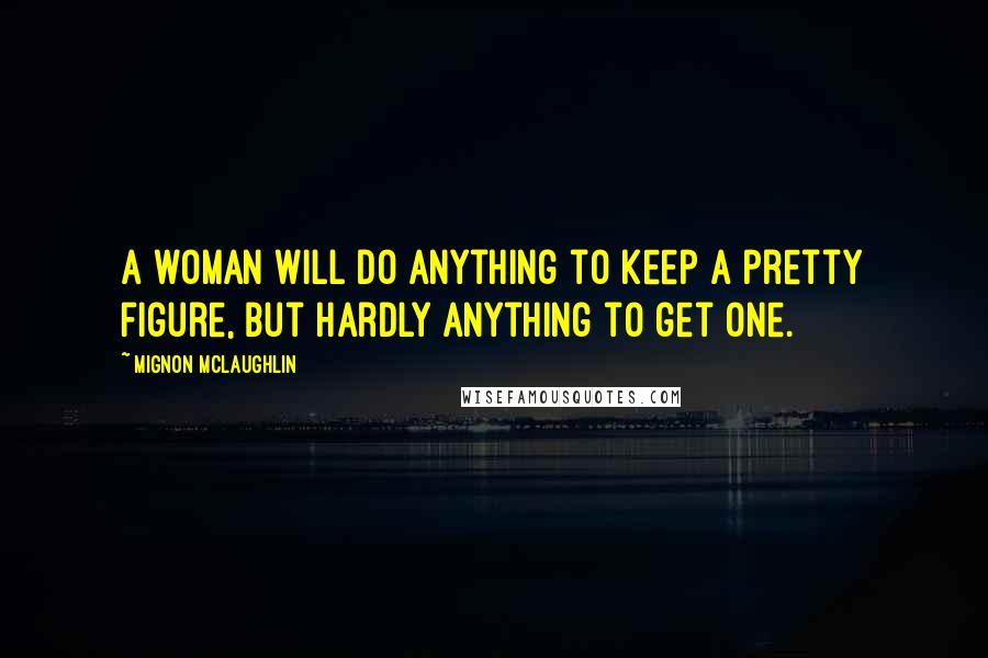 Mignon McLaughlin Quotes: A woman will do anything to keep a pretty figure, but hardly anything to get one.