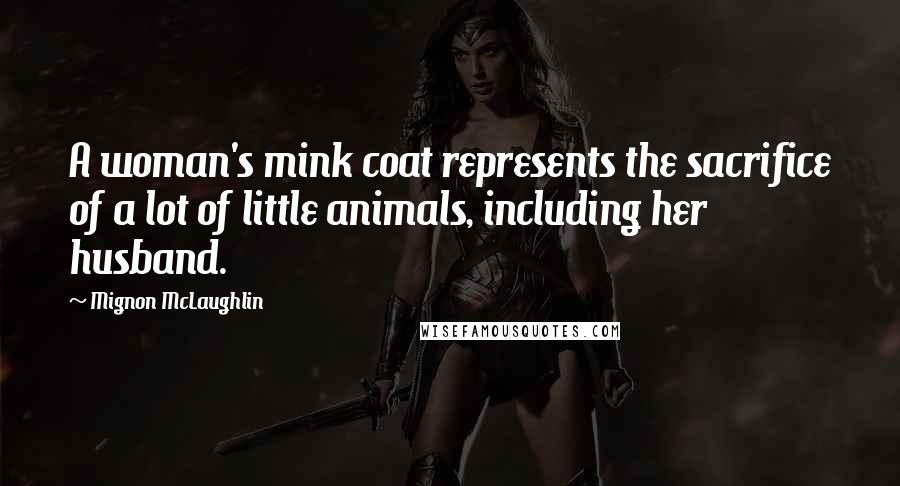 Mignon McLaughlin Quotes: A woman's mink coat represents the sacrifice of a lot of little animals, including her husband.