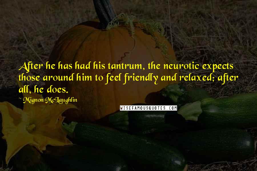 Mignon McLaughlin Quotes: After he has had his tantrum, the neurotic expects those around him to feel friendly and relaxed; after all, he does.