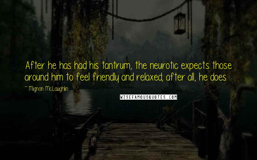 Mignon McLaughlin Quotes: After he has had his tantrum, the neurotic expects those around him to feel friendly and relaxed; after all, he does.