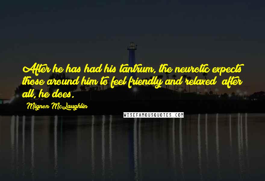 Mignon McLaughlin Quotes: After he has had his tantrum, the neurotic expects those around him to feel friendly and relaxed; after all, he does.