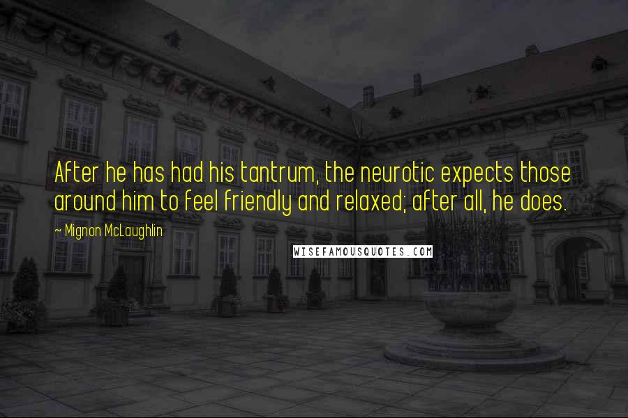 Mignon McLaughlin Quotes: After he has had his tantrum, the neurotic expects those around him to feel friendly and relaxed; after all, he does.