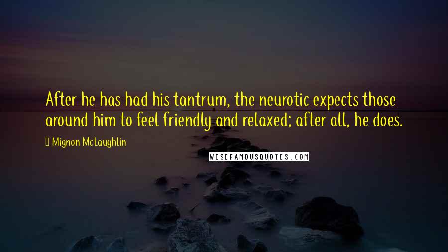 Mignon McLaughlin Quotes: After he has had his tantrum, the neurotic expects those around him to feel friendly and relaxed; after all, he does.