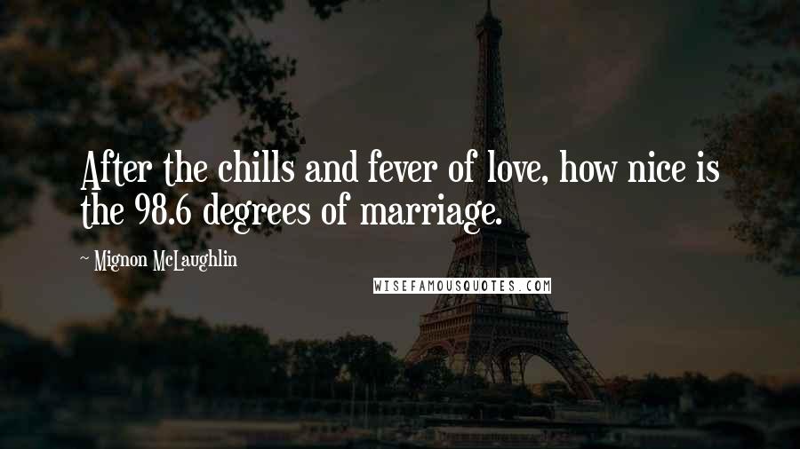 Mignon McLaughlin Quotes: After the chills and fever of love, how nice is the 98.6 degrees of marriage.