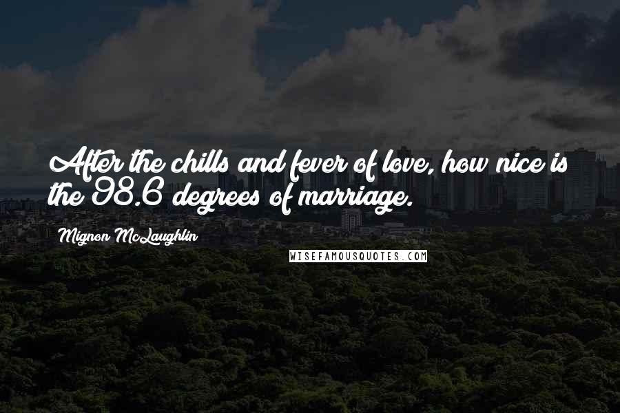 Mignon McLaughlin Quotes: After the chills and fever of love, how nice is the 98.6 degrees of marriage.