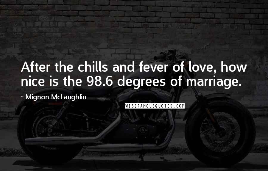 Mignon McLaughlin Quotes: After the chills and fever of love, how nice is the 98.6 degrees of marriage.