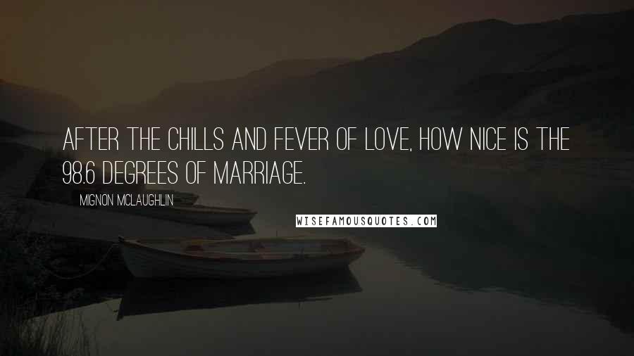 Mignon McLaughlin Quotes: After the chills and fever of love, how nice is the 98.6 degrees of marriage.