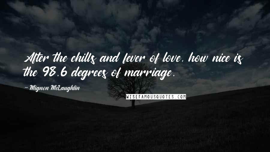 Mignon McLaughlin Quotes: After the chills and fever of love, how nice is the 98.6 degrees of marriage.