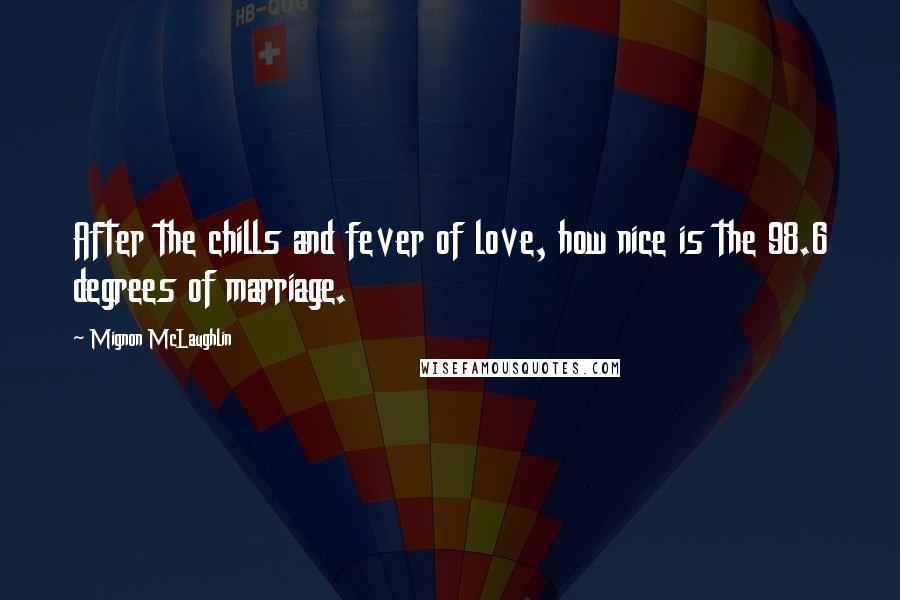 Mignon McLaughlin Quotes: After the chills and fever of love, how nice is the 98.6 degrees of marriage.