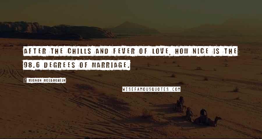 Mignon McLaughlin Quotes: After the chills and fever of love, how nice is the 98.6 degrees of marriage.