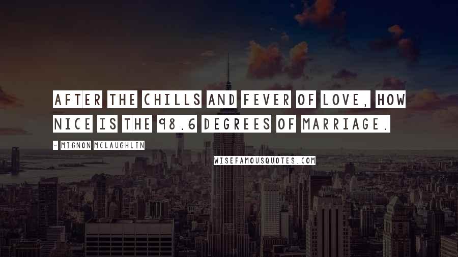 Mignon McLaughlin Quotes: After the chills and fever of love, how nice is the 98.6 degrees of marriage.