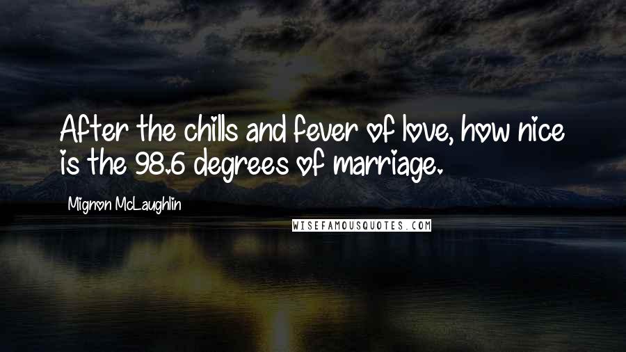 Mignon McLaughlin Quotes: After the chills and fever of love, how nice is the 98.6 degrees of marriage.