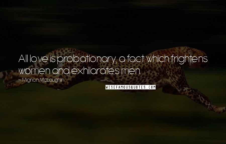 Mignon McLaughlin Quotes: All love is probationary, a fact which frightens women and exhilarates men.