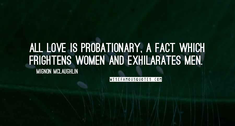 Mignon McLaughlin Quotes: All love is probationary, a fact which frightens women and exhilarates men.