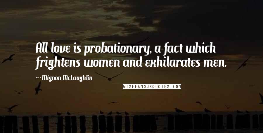 Mignon McLaughlin Quotes: All love is probationary, a fact which frightens women and exhilarates men.