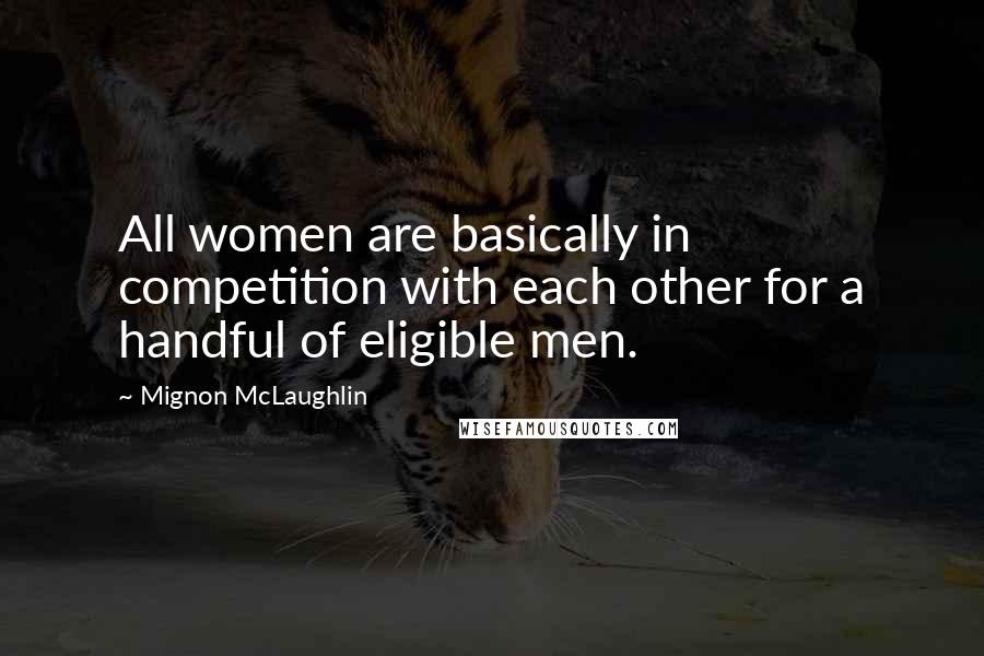 Mignon McLaughlin Quotes: All women are basically in competition with each other for a handful of eligible men.