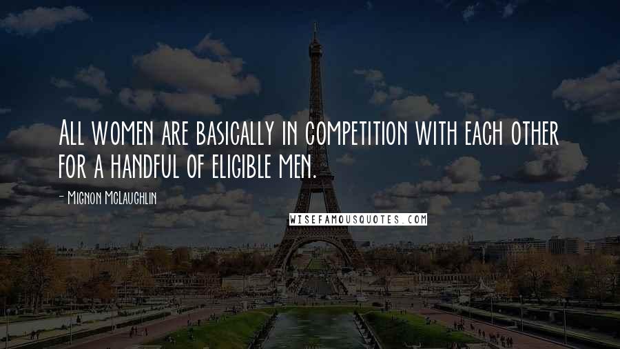 Mignon McLaughlin Quotes: All women are basically in competition with each other for a handful of eligible men.