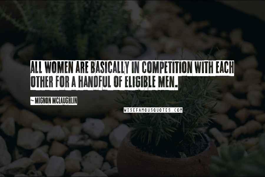 Mignon McLaughlin Quotes: All women are basically in competition with each other for a handful of eligible men.