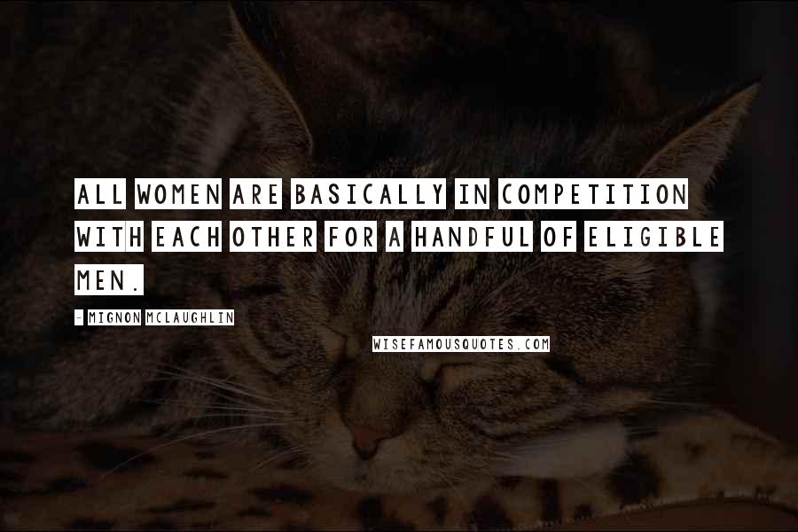 Mignon McLaughlin Quotes: All women are basically in competition with each other for a handful of eligible men.