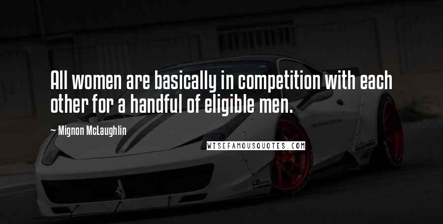 Mignon McLaughlin Quotes: All women are basically in competition with each other for a handful of eligible men.