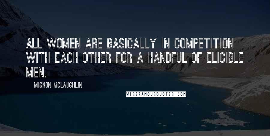 Mignon McLaughlin Quotes: All women are basically in competition with each other for a handful of eligible men.