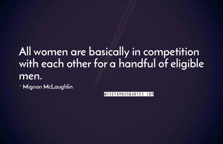 Mignon McLaughlin Quotes: All women are basically in competition with each other for a handful of eligible men.