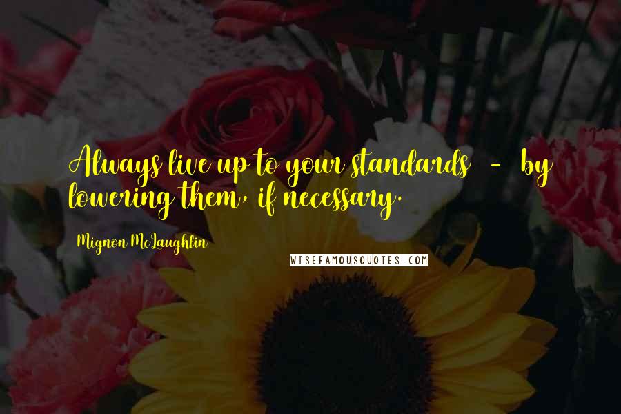 Mignon McLaughlin Quotes: Always live up to your standards  -  by lowering them, if necessary.