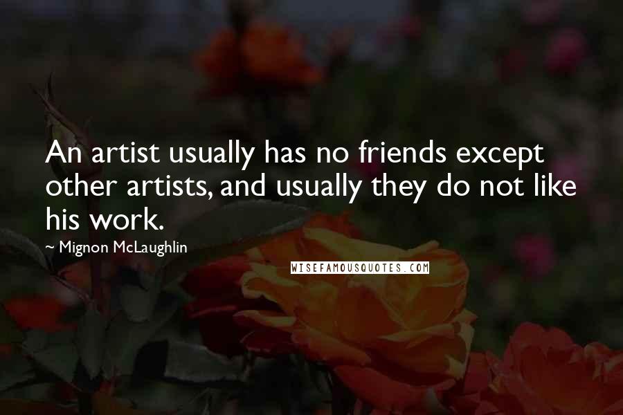 Mignon McLaughlin Quotes: An artist usually has no friends except other artists, and usually they do not like his work.