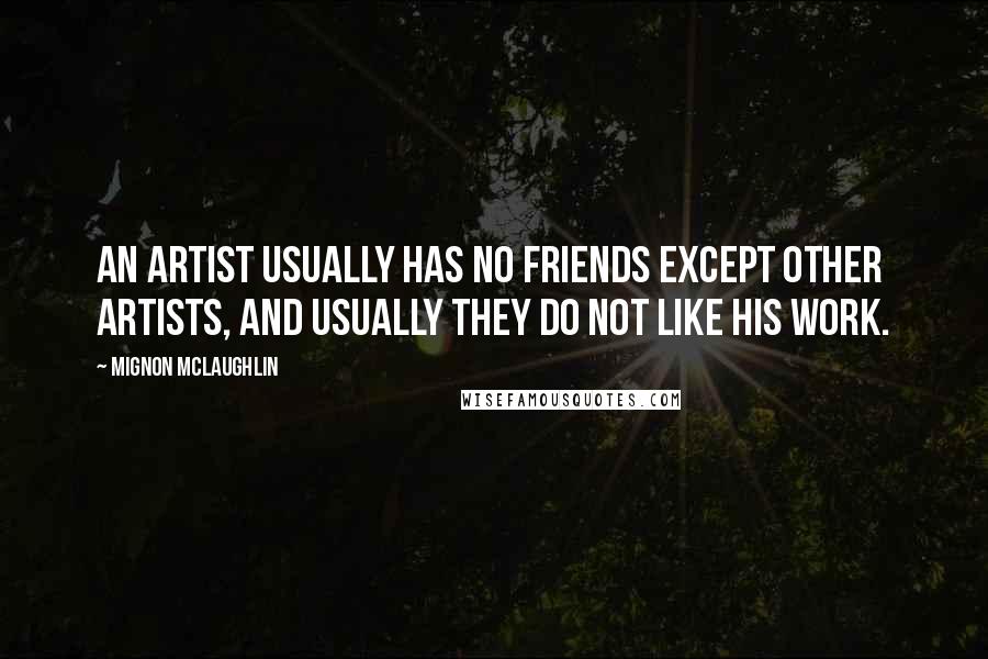 Mignon McLaughlin Quotes: An artist usually has no friends except other artists, and usually they do not like his work.