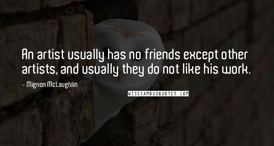 Mignon McLaughlin Quotes: An artist usually has no friends except other artists, and usually they do not like his work.