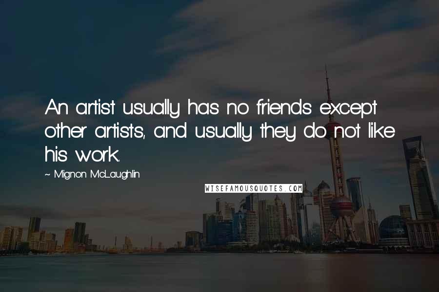Mignon McLaughlin Quotes: An artist usually has no friends except other artists, and usually they do not like his work.