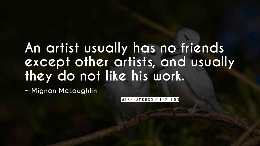 Mignon McLaughlin Quotes: An artist usually has no friends except other artists, and usually they do not like his work.