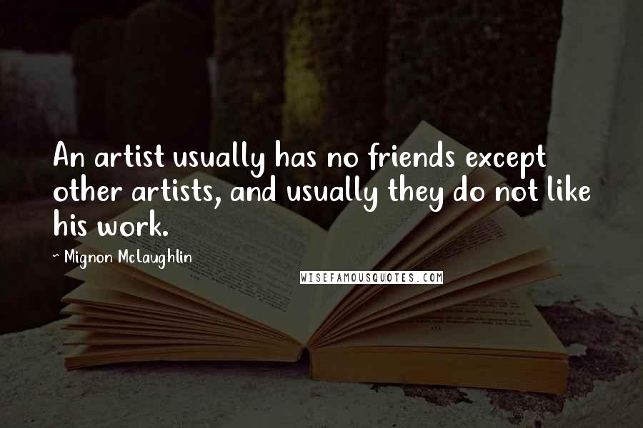 Mignon McLaughlin Quotes: An artist usually has no friends except other artists, and usually they do not like his work.