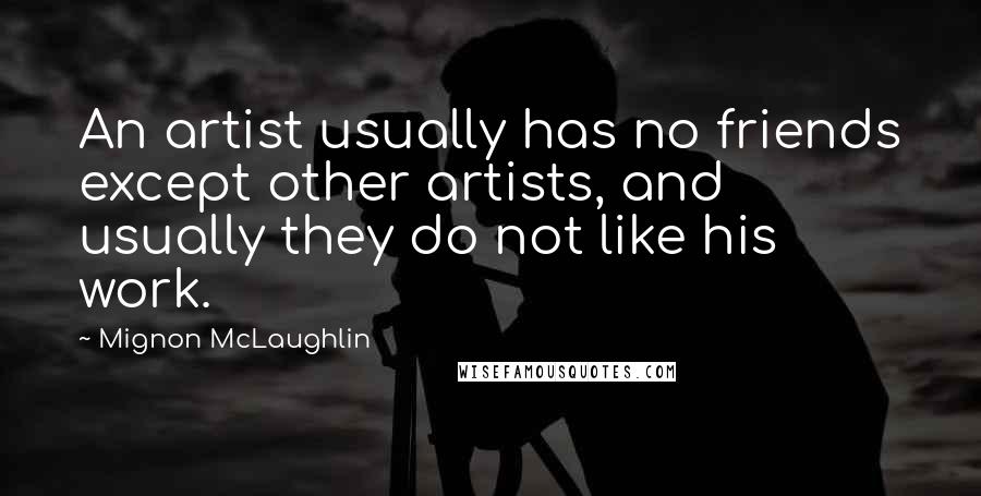 Mignon McLaughlin Quotes: An artist usually has no friends except other artists, and usually they do not like his work.