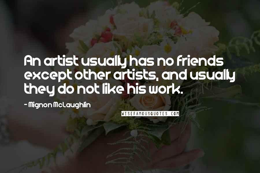 Mignon McLaughlin Quotes: An artist usually has no friends except other artists, and usually they do not like his work.