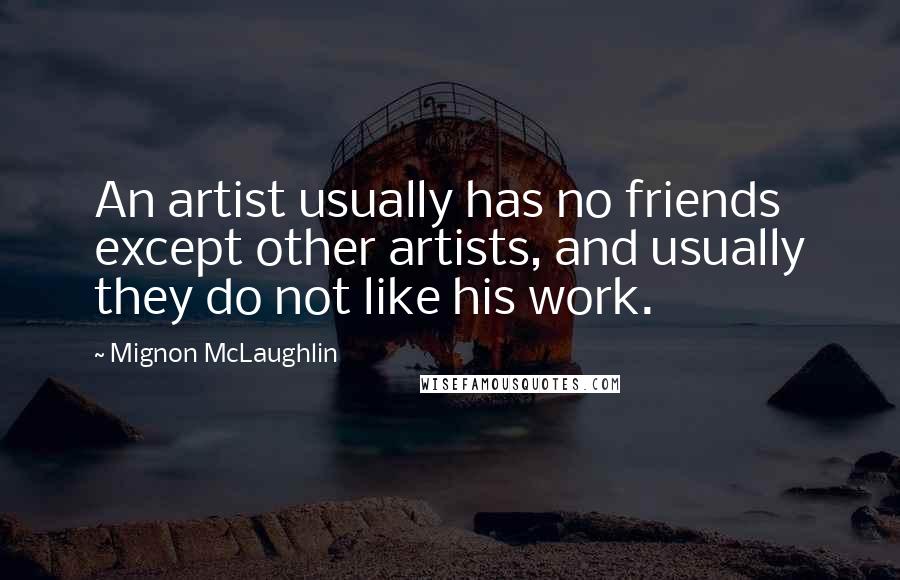 Mignon McLaughlin Quotes: An artist usually has no friends except other artists, and usually they do not like his work.