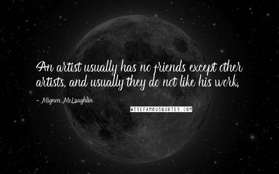 Mignon McLaughlin Quotes: An artist usually has no friends except other artists, and usually they do not like his work.