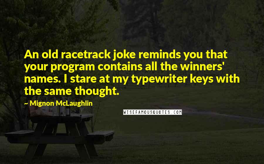Mignon McLaughlin Quotes: An old racetrack joke reminds you that your program contains all the winners' names. I stare at my typewriter keys with the same thought.